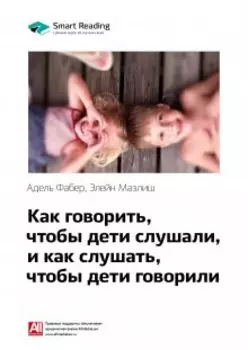Как говорить, чтобы дети слушали, как слушать, чтобы дети говорили. Адель Фабер, Элейн Мазлиш. Саммари