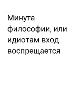Минута философии, или идиотам вход воспрещается.