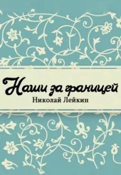 Наши за границей. Юмористическое описание поездки супругов Николая Ивановича и Глафиры Семеновны Ивановых в Париж и обратно
