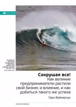 Сокрушая все! Как великие предприниматели растили свой бизнес и влияние, и как добиться такого же успеха. Гари Вайнерчук. Саммари