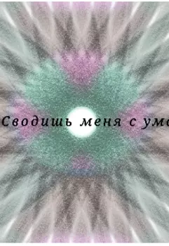 Сводишь меня с ума