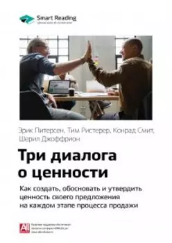 Три диалога о ценности. Как создать, обосновать и утвердить ценность своего предложения на каждом этапе процесса продажи. Эрик Питерсен, Тим Ристерер, Конрад Смит, Шерил Джоффрион. Саммари
