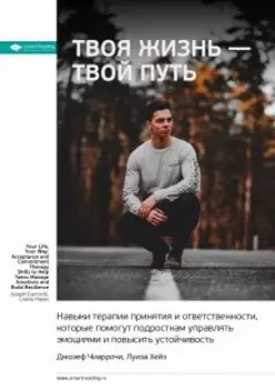 Твоя жизнь — твой путь. Навыки терапии принятия и ответственности, которые помогут подросткам управлять эмоциями и повысить устойчивость. Джозеф Чиаррочи, Луиза Хейз. Саммари