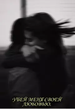 Убей меня своей любовью.