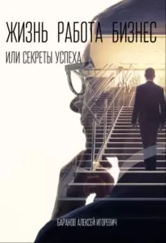 Жизнь, работа, бизнес, или Секреты успеха.