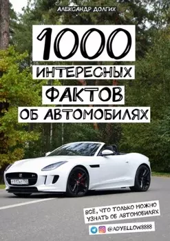 1000 интересных фактов об автомобилях. Всё, что только можно узнать об автомобилях