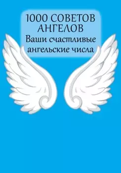 1000 советов Ангелов. Ваши счастливые ангельские числа