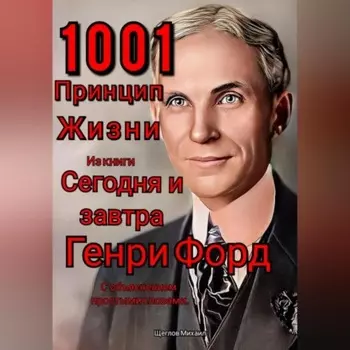 1001 принцип жизни из книги Сегодня и завтра Генри Форд. С объяснением простыми словами.