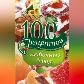 100 рецептов любовных блюд. Вкусно, полезно, душевно, целебно