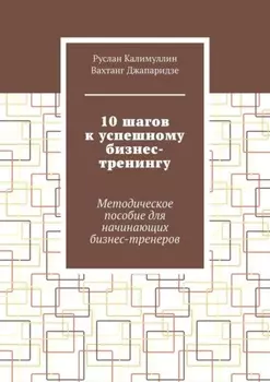10 шагов к успешному бизнес-тренингу. Методическое пособие для начинающих бизнес-тренеров