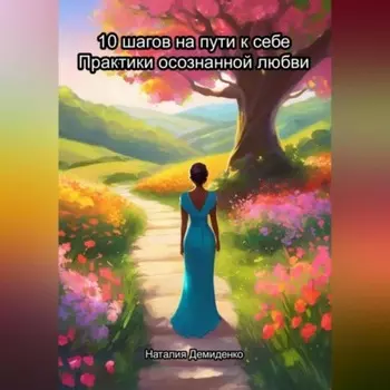 10 шагов на пути к себе. Практики осознанной любви.