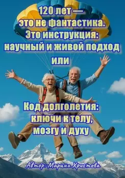 120 лет – это не фантастика. Это инструкция: научный и живой подход или, Код долголетия: ключи к телу, мозгу и духу