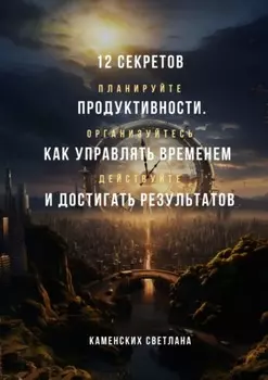 12 секретов продуктивности. Как управлять временем и достигать результатов