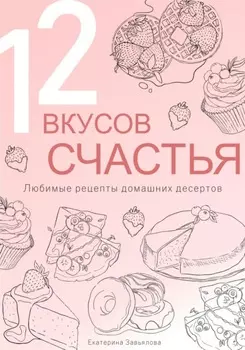 12 вкусов счастья: Любимые рецепты домашних десертов