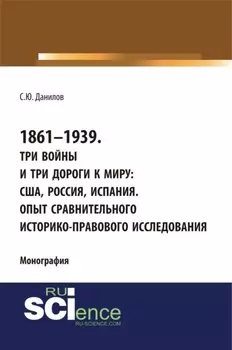 1861–1939. Три войны и три дороги к миру: США, Россия Испания. Опыт сравнительного историко-правового исследования. (Аспирантура, Бакалавриат, Магистратура). Монография.