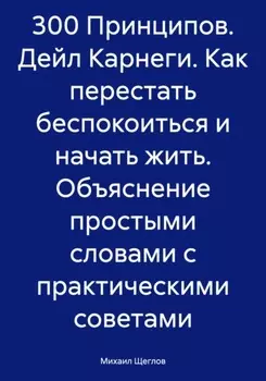 300 Принципов. Дейл Карнеги. Как перестать беспокоиться и начать жить. Объяснение простыми словами с практическими советами