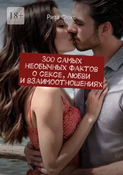 300 самых необычных фактов о сексе, любви и взаимоотношениях