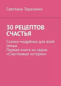 30 рецептов счастья. Сказки-мудрёнки для всей семьи. Первая книга из серии «Счастливые истории»
