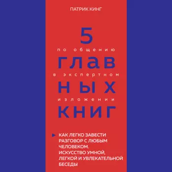5 главных книг по общению в экспертном изложении. Книга 4. Как легко завести разговор с любым человеком. Искусство умной, легкой и увлекательной беседы – Патрик Кинг