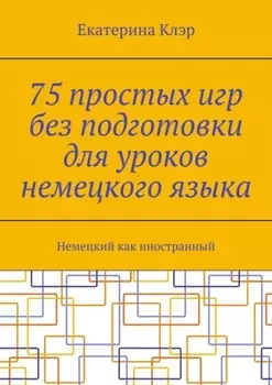 75 простых игр без подготовки для уроков немецкого языка. Немецкий как иностранный