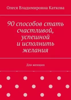 90 способов стать счастливой, успешной и исполнить желания. Для женщин