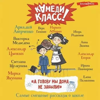 «А голову мы дома не забыли!» Самые смешные истории о школе, рассказанные классными классиками и классными современниками