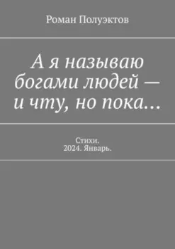 А я называю богами людей – и чту, но пока… Стихи. 2024. Январь.