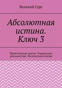 Абсолютная истина. Ключ 3. Практическая магия. Управление реальностью. Физическая основа