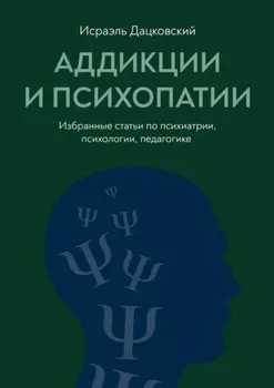 Аддикции и психопатии. Избранные статьи по психиатрии, психологии, педагогике