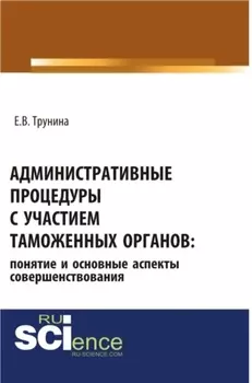 Административные процедуры с участием таможенных органов: понятие и основные аспекты совершенствования. (Бакалавриат, Магистратура). Монография.