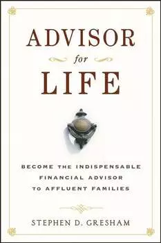 Advisor for Life. Become the Indispensable Financial Advisor to Affluent Families