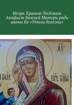 Акафист Божией Матери ради иконы Ея «Утоли болезни». Яже исцеляет немощи душевныя и телесныя