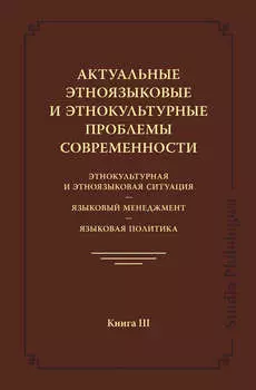 Актуальные этноязыковые и этнокультурные проблемы современности. Этнокультурная и этноязыковая ситуация. Языковой менеджмент. Языковая политика. Книга III