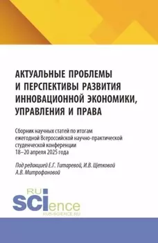Актуальные проблемы и перспективы развития инновационной экономики, управления и права. Сборник научных статей по итогам ежегодной Всероссийской научно-практической студенческой конференции 18–19 апреля 2025 года. (Аспирантура, Бакалавриат, Магистратура). Сборник статей.