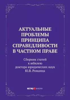 Актуальные проблемы принципа справедливости в частном праве. Сборник статей к юбилею доктора юридических наук Ю.В. Романца