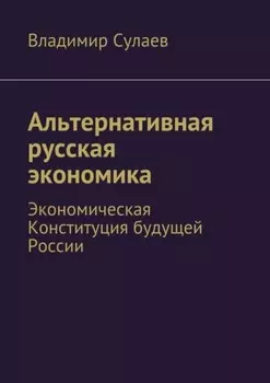 Альтернативная русская экономика. Экономическая Конституция будущей России
