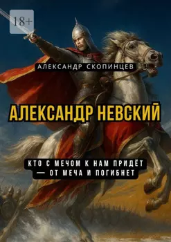 Александр Невский. Кто с мечом к нам придёт – от меча и погибнет