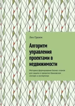 Алгоритм управления проектами в недвижимости. Методика формирования бизнес-планов для защиты в кредитно-банковском секторе и экспертизах