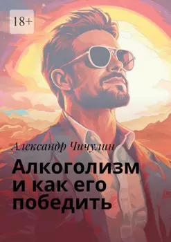 Алкоголизм и как его победить. Здравствуй, трезвая жизнь: Уникальное руководство для преодоления алкогольной зависимости!