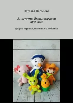 Амигуруми. Вяжем игрушки крючком. Добрые игрушки, связанные с любовью!