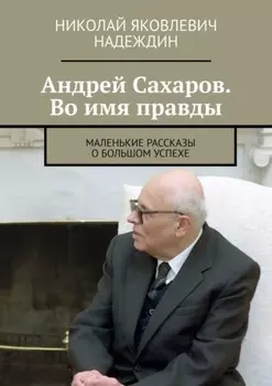 Андреи Сахаров. Во имя правды. Маленькие рассказы о большом успехе