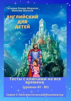 Английский для детей. Тесты с ключами на все времена (уровни А1 – В1). Серия © Лингвистический Реаниматор