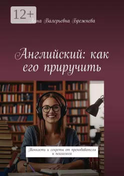 Английский: как его приручить. Тонкости и секреты от преподавателя и психолога