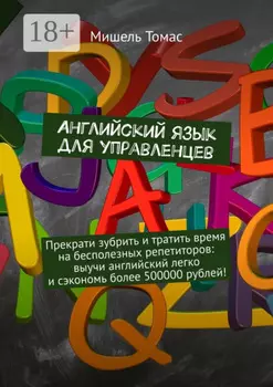 Английский язык для управленцев. Прекрати зубрить и тратить время на бесполезных репетиторов: выучи английский легко и сэкономь более 500000 рублей!