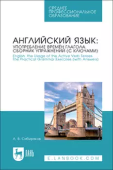 Английский язык: употребление времён глагола. Сборник упражнений (с ключами) / English: the Usage of the Active Verb Tenses. Tye Practical Grammar Exercises (with Answers). Учебное пособие для СПО
