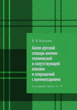 Англо-русский словарь военно-технической и сопутствующей лексики и сокращений с комментариями. 2-е издание. Часть I: A – R