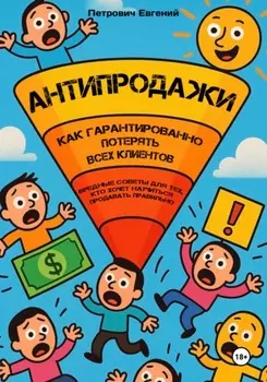 АНТИПРОДАЖИ: Как гарантированно потерять всех клиентов. Вредные советы для тех, кто хочет научиться продавать правильно