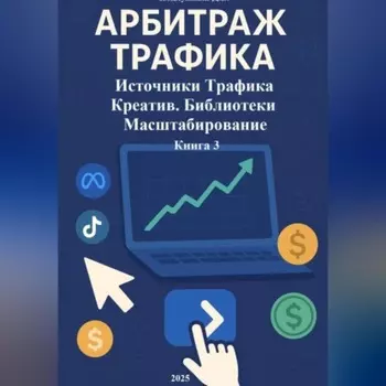 Арбитраж Трафика: Источники трафика. Креатив. Библиотеки. Масштабирование. Книга 3