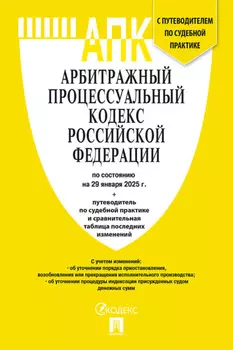 Арбитражный процессуальный кодекс Российской Федерации по состоянию на 29 января 2025 г. + путеводитель по судебной практике и сравнительная таблица последних изменений