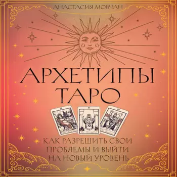 Архетипы Таро. Как разрешить свои проблемы и выйти на новый уровень